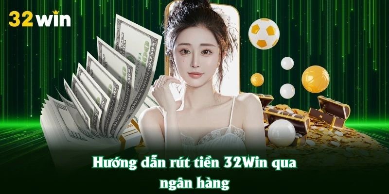Hướng dẫn rút tiền 32Win qua ngân hàng