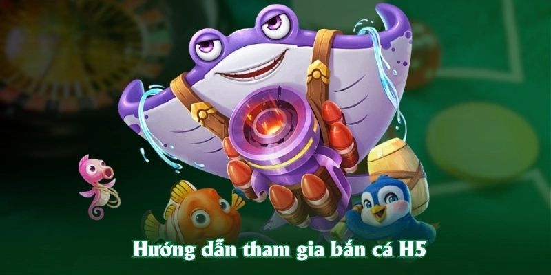 Hướng dẫn tham gia bắn cá H5