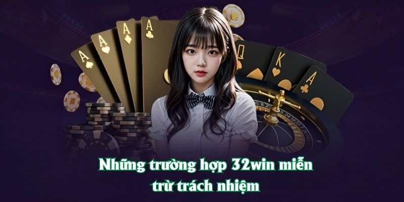 Những trường hợp 32win miễn trừ trách nhiệm